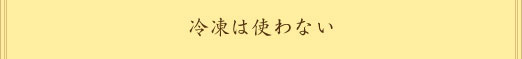 コンセプト 冷凍は使わない